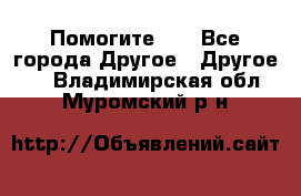 Помогите!!! - Все города Другое » Другое   . Владимирская обл.,Муромский р-н